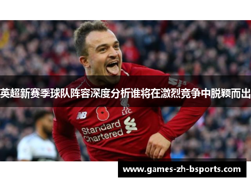 英超新赛季球队阵容深度分析谁将在激烈竞争中脱颖而出 英超新赛季球队阵容深度分析谁将在激烈竞争中脱颖而出