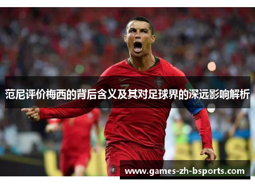 范尼评价梅西的背后含义及其对足球界的深远影响解析