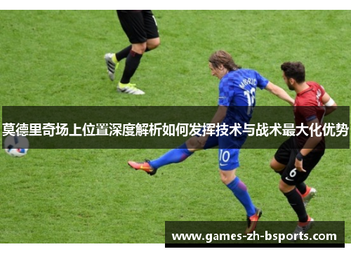 莫德里奇场上位置深度解析如何发挥技术与战术最大化优势