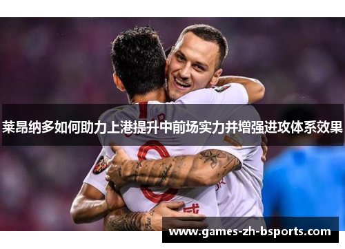 莱昂纳多如何助力上港提升中前场实力并增强进攻体系效果 莱昂纳多如何助力上港提升中前场实力并增强进攻体系效果