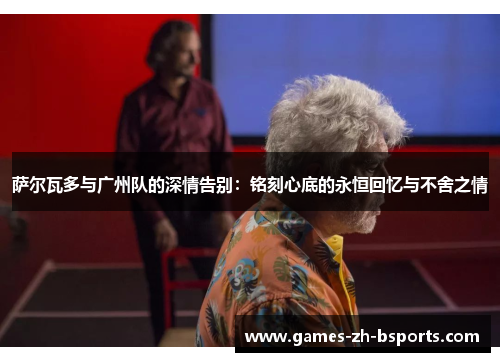 萨尔瓦多与广州队的深情告别:铭刻心底的永恒回忆与不舍之情 萨尔瓦多与广州队的深情告别:铭刻心底的永恒回忆与不舍之情