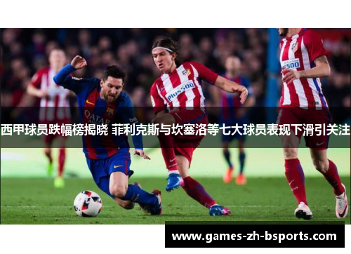 西甲球员跌幅榜揭晓 菲利克斯与坎塞洛等七大球员表现下滑引关注 西甲球员跌幅榜揭晓 菲利克斯与坎塞洛等七大球员表现下滑引关注