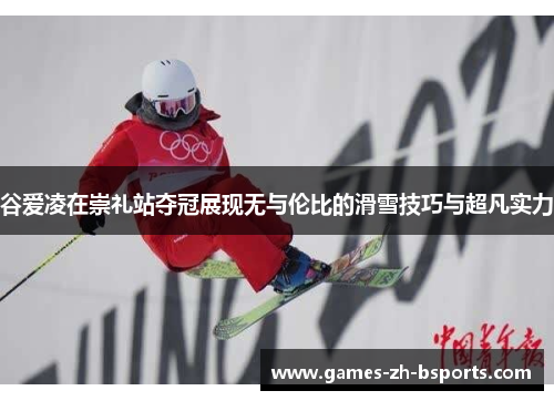 谷爱凌在崇礼站夺冠展现无与伦比的滑雪技巧与超凡实力 谷爱凌在崇礼站夺冠展现无与伦比的滑雪技巧与超凡实力
