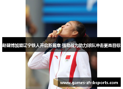 赵健博加盟辽宁铁人开启新篇章 强劲战力助力球队冲击更高目标