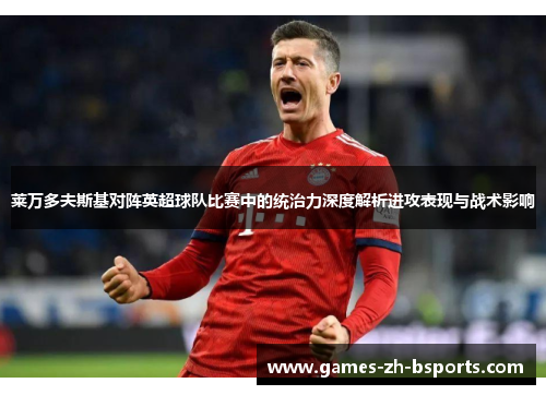 莱万多夫斯基对阵英超球队比赛中的统治力深度解析进攻表现与战术影响