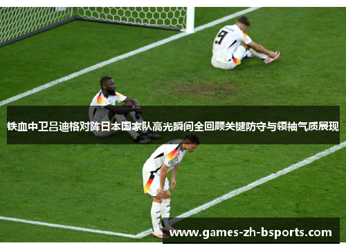 铁血中卫吕迪格对阵日本国家队高光瞬间全回顾关键防守与领袖气质展现 铁血中卫吕迪格对阵日本国家队高光瞬间全回顾关键防守与领袖气质展现