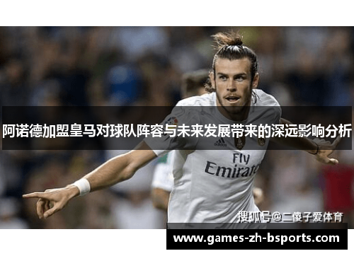 阿诺德加盟皇马对球队阵容与未来发展带来的深远影响分析 阿诺德加盟皇马对球队阵容与未来发展带来的深远影响分析