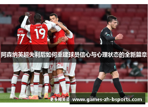 阿森纳英超失利后如何重建球员信心与心理状态的全新篇章 阿森纳英超失利后如何重建球员信心与心理状态的全新篇章