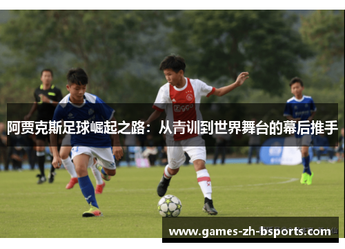 阿贾克斯足球崛起之路：从青训到世界舞台的幕后推手