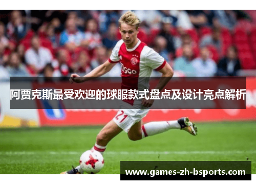 阿贾克斯最受欢迎的球服款式盘点及设计亮点解析 阿贾克斯最受欢迎的球服款式盘点及设计亮点解析