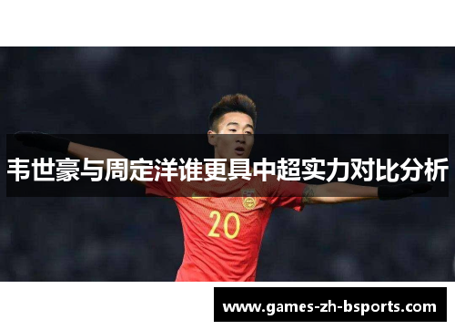 韦世豪与周定洋谁更具中超实力对比分析 韦世豪与周定洋谁更具中超实力对比分析