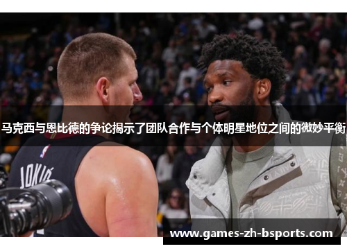 马克西与恩比德的争论揭示了团队合作与个体明星地位之间的微妙平衡