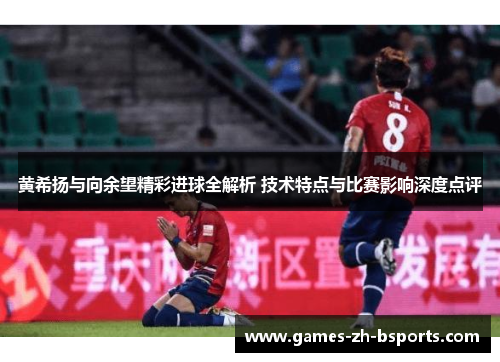 黄希扬与向余望精彩进球全解析 技术特点与比赛影响深度点评