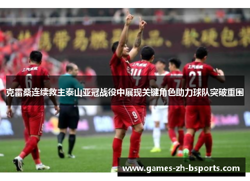 克雷桑连续救主泰山亚冠战役中展现关键角色助力球队突破重围