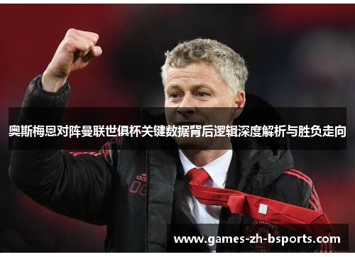 奥斯梅恩对阵曼联世俱杯关键数据背后逻辑深度解析与胜负走向