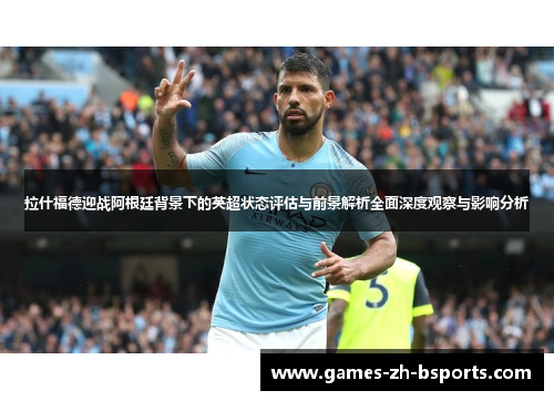拉什福德迎战阿根廷背景下的英超状态评估与前景解析全面深度观察与影响分析