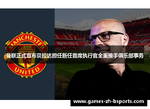 曼联正式宣布贝拉达担任新任首席执行官全面接手俱乐部事务