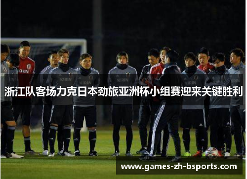 浙江队客场力克日本劲旅亚洲杯小组赛迎来关键胜利 浙江队客场力克日本劲旅亚洲杯小组赛迎来关键胜利