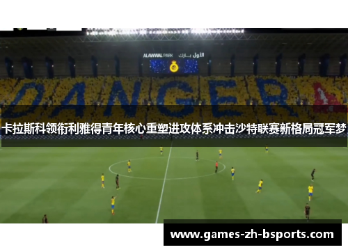 卡拉斯科领衔利雅得青年核心重塑进攻体系冲击沙特联赛新格局冠军梦 卡拉斯科领衔利雅得青年核心重塑进攻体系冲击沙特联赛新格局冠军梦