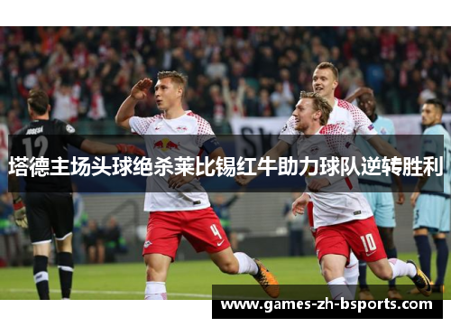 塔德主场头球绝杀莱比锡红牛助力球队逆转胜利