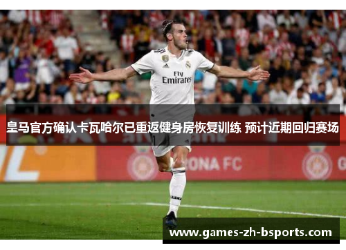 皇马官方确认卡瓦哈尔已重返健身房恢复训练 预计近期回归赛场