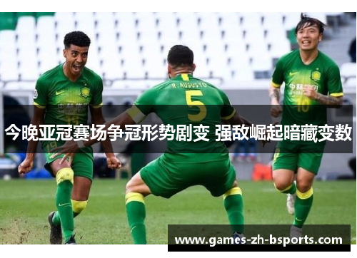今晚亚冠赛场争冠形势剧变 强敌崛起暗藏变数 今晚亚冠赛场争冠形势剧变 强敌崛起暗藏变数