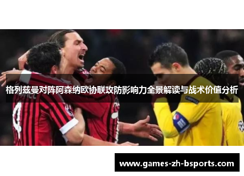 格列兹曼对阵阿森纳欧协联攻防影响力全景解读与战术价值分析 格列兹曼对阵阿森纳欧协联攻防影响力全景解读与战术价值分析