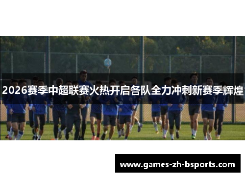 2026赛季中超联赛火热开启各队全力冲刺新赛季辉煌 2026赛季中超联赛火热开启各队全力冲刺新赛季辉煌