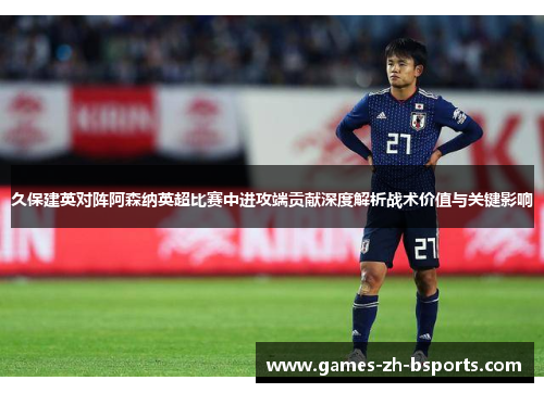 久保建英对阵阿森纳英超比赛中进攻端贡献深度解析战术价值与关键影响 久保建英对阵阿森纳英超比赛中进攻端贡献深度解析战术价值与关键影响