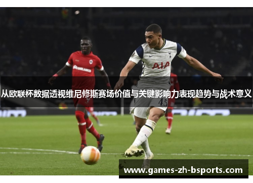 从欧联杯数据透视维尼修斯赛场价值与关键影响力表现趋势与战术意义 从欧联杯数据透视维尼修斯赛场价值与关键影响力表现趋势与战术意义