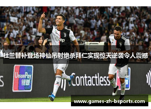 杜兰替补登场神仙吊射绝杀拜仁实现惊天逆袭令人震撼 杜兰替补登场神仙吊射绝杀拜仁实现惊天逆袭令人震撼