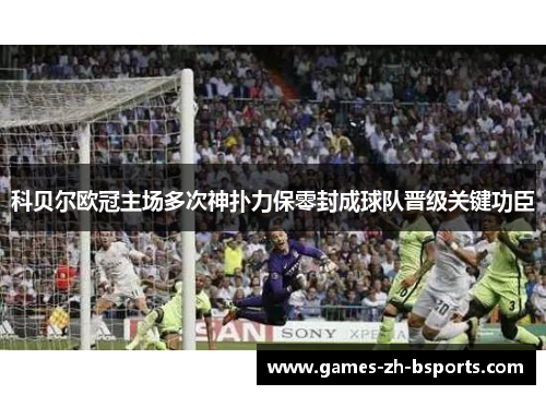 科贝尔欧冠主场多次神扑力保零封成球队晋级关键功臣 科贝尔欧冠主场多次神扑力保零封成球队晋级关键功臣